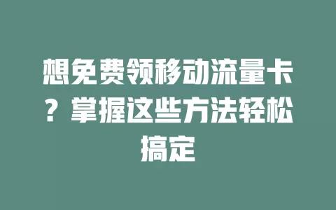 想免费领移动流量卡？掌握这些方法轻松搞定