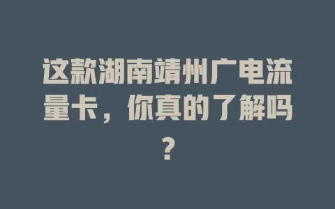这款湖南靖州广电流量卡，你真的了解吗？