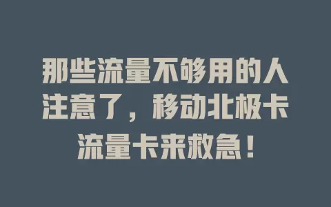 那些流量不够用的人注意了，移动北极卡流量卡来救急！