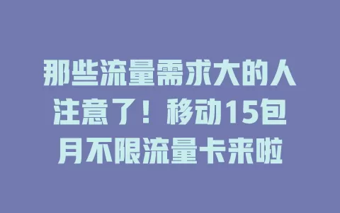那些流量需求大的人注意了！移动15包月不限流量卡来啦