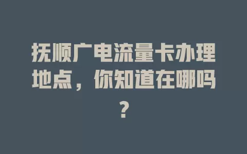 抚顺广电流量卡办理地点，你知道在哪吗？