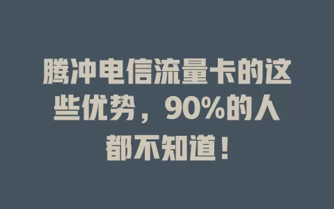 腾冲电信流量卡的这些优势，90%的人都不知道！