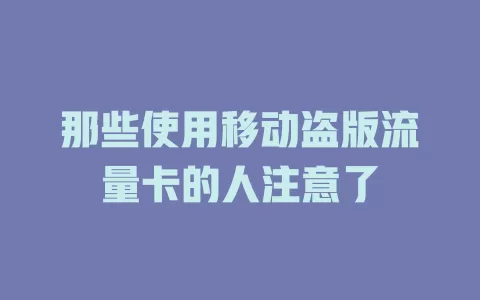 那些使用移动盗版流量卡的人注意了