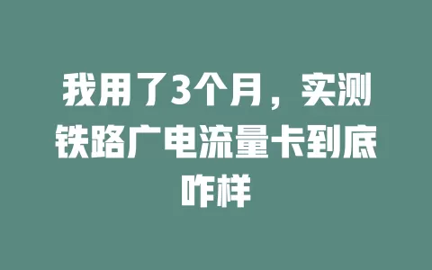 我用了3个月，实测铁路广电流量卡到底咋样