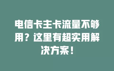 电信卡主卡流量不够用？这里有超实用解决方案！