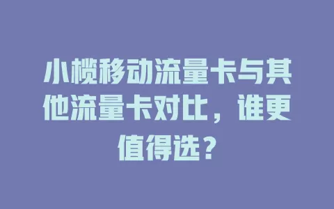 小榄移动流量卡与其他流量卡对比，谁更值得选？