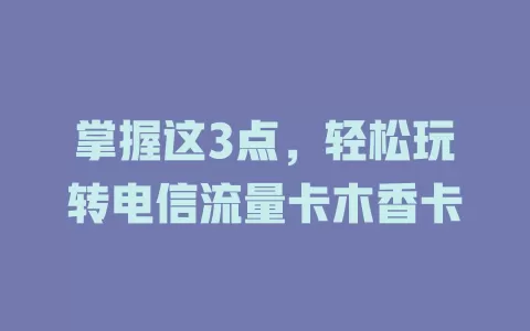 掌握这3点，轻松玩转电信流量卡木香卡