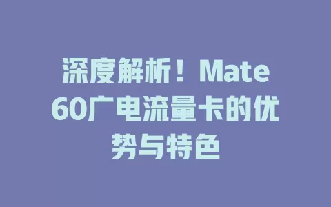 深度解析！Mate60广电流量卡的优势与特色