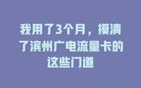 我用了3个月，摸清了滨州广电流量卡的这些门道