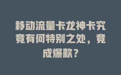 移动流量卡龙神卡究竟有何特别之处，竟成爆款？