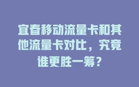 宜春移动流量卡和其他流量卡对比，究竟谁更胜一筹？