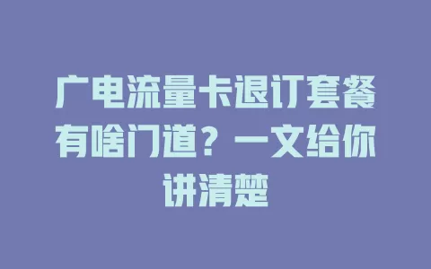 广电流量卡退订套餐有啥门道？一文给你讲清楚