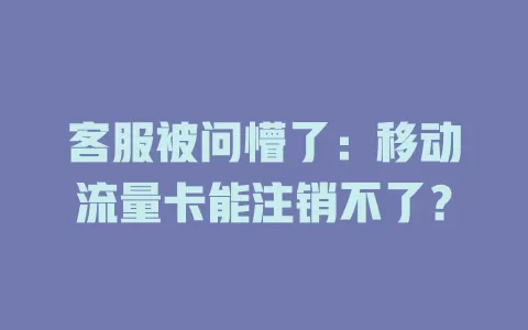 客服被问懵了：移动流量卡能注销不了？