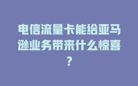 电信流量卡能给亚马逊业务带来什么惊喜？