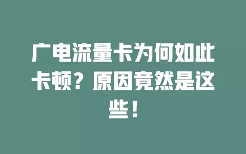 广电流量卡为何如此卡顿？原因竟然是这些！