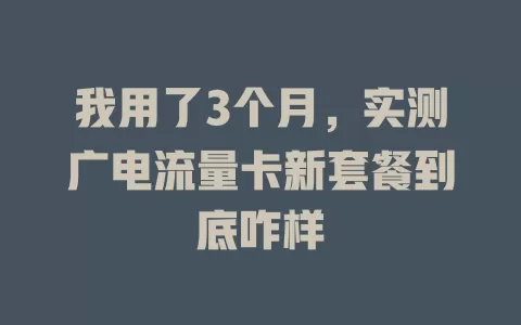 我用了3个月，实测广电流量卡新套餐到底咋样