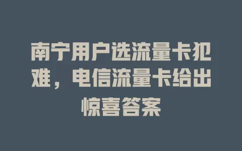 南宁用户选流量卡犯难，电信流量卡给出惊喜答案