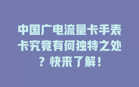 中国广电流量卡手表卡究竟有何独特之处？快来了解！