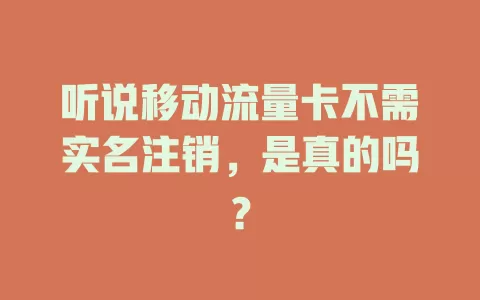 听说移动流量卡不需实名注销，是真的吗？