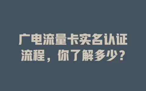 广电流量卡实名认证流程，你了解多少？