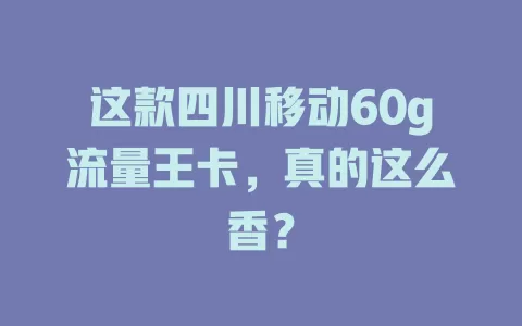 这款四川移动60g流量王卡，真的这么香？
