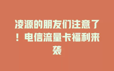 凌源的朋友们注意了！电信流量卡福利来袭