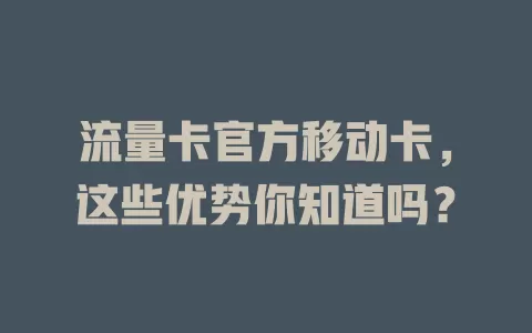 流量卡官方移动卡，这些优势你知道吗？