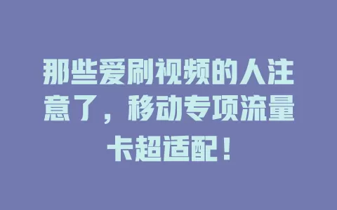 那些爱刷视频的人注意了，移动专项流量卡超适配！