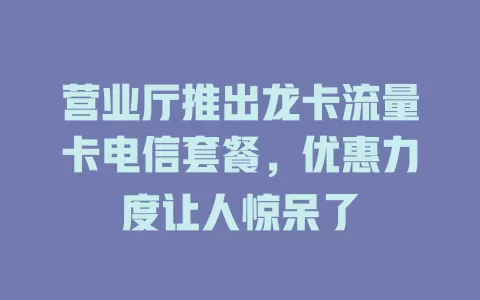 营业厅推出龙卡流量卡电信套餐，优惠力度让人惊呆了