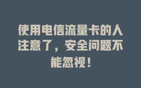 使用电信流量卡的人注意了，安全问题不能忽视！