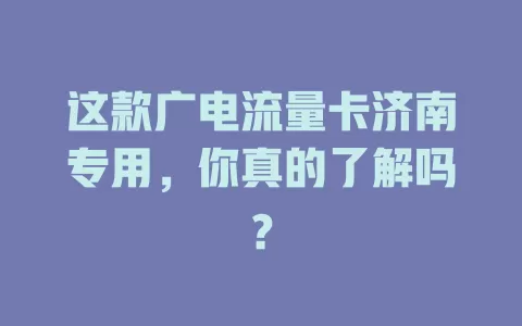 这款广电流量卡济南专用，你真的了解吗？