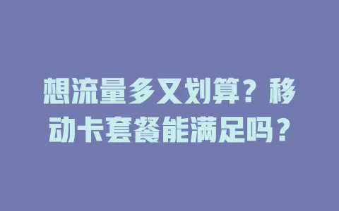 想流量多又划算？移动卡套餐能满足吗？