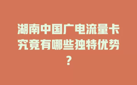 湖南中国广电流量卡究竟有哪些独特优势？