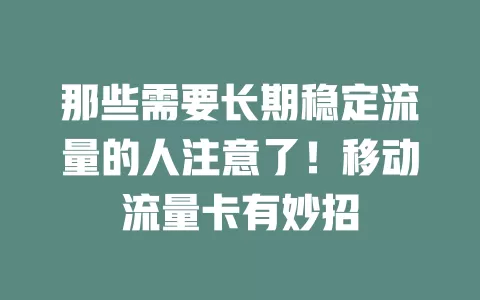 那些需要长期稳定流量的人注意了！移动流量卡有妙招