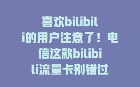 喜欢bilibili的用户注意了！电信这款bilibili流量卡别错过