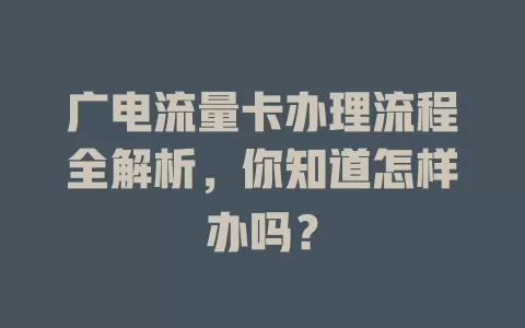 广电流量卡办理流程全解析，你知道怎样办吗？