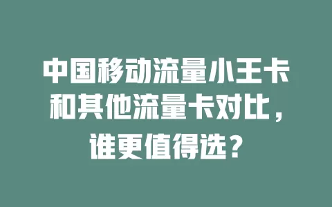 中国移动流量小王卡和其他流量卡对比，谁更值得选？