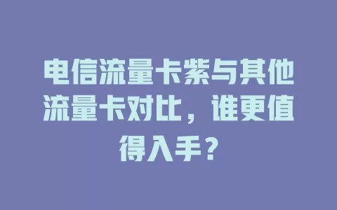 电信流量卡紫与其他流量卡对比，谁更值得入手？