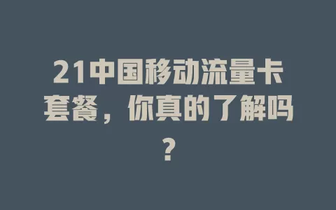 21中国移动流量卡套餐，你真的了解吗？