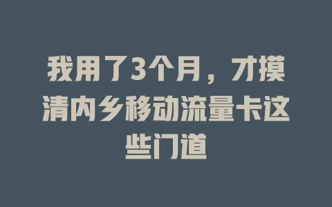 我用了3个月，才摸清内乡移动流量卡这些门道