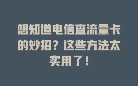 想知道电信查流量卡的妙招？这些方法太实用了！