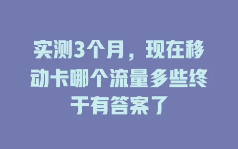 实测3个月，现在移动卡哪个流量多些终于有答案了