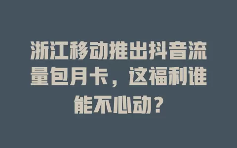 浙江移动推出抖音流量包月卡，这福利谁能不心动？
