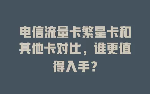电信流量卡繁星卡和其他卡对比，谁更值得入手？
