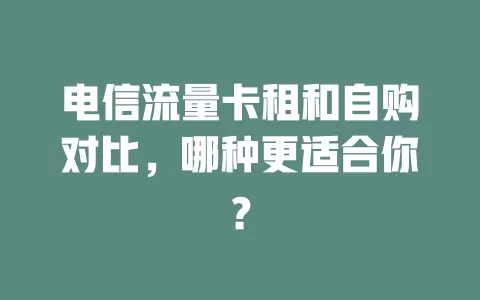 电信流量卡租和自购对比，哪种更适合你？