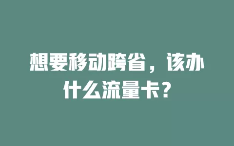 想要移动跨省，该办什么流量卡？