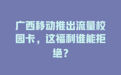 广西移动推出流量校园卡，这福利谁能拒绝？