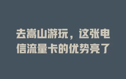 去嵩山游玩，这张电信流量卡的优势亮了
