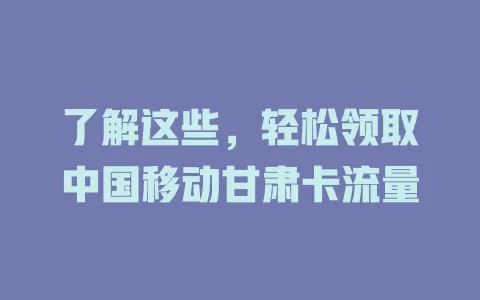 了解这些，轻松领取中国移动甘肃卡流量