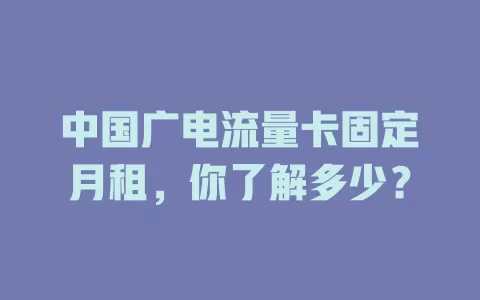 中国广电流量卡固定月租，你了解多少？
